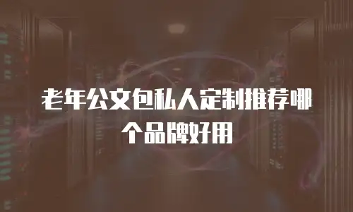 老年公文包私人定制推荐哪个品牌好用