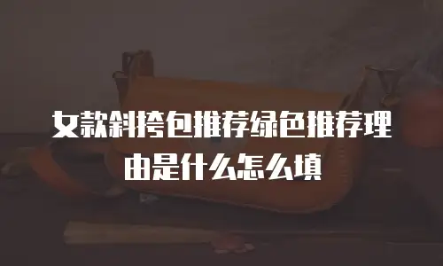 女款斜挎包推荐绿色推荐理由是什么怎么填
