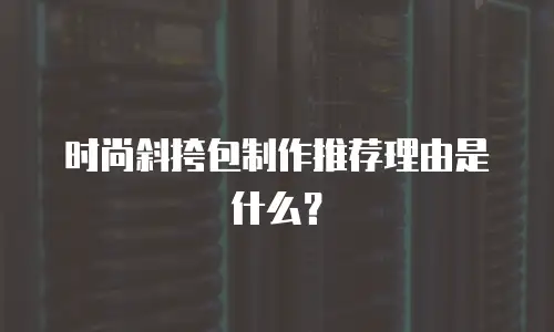 时尚斜挎包制作推荐理由是什么？