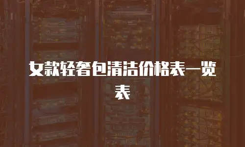 女款轻奢包清洁价格表一览表
