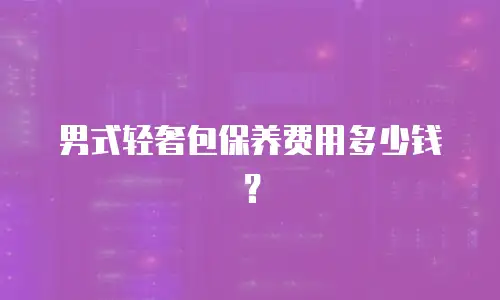 男式轻奢包保养费用多少钱？