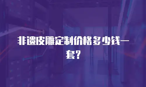 非遗皮雕定制价格多少钱一套？