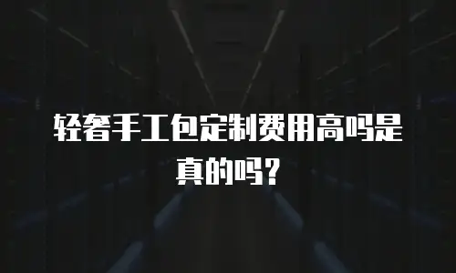 轻奢手工包定制费用高吗是真的吗？