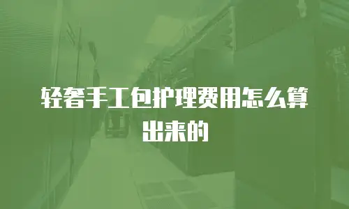 轻奢手工包护理费用怎么算出来的