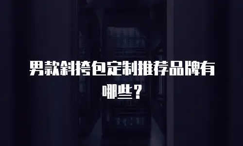男款斜挎包定制推荐品牌有哪些？
