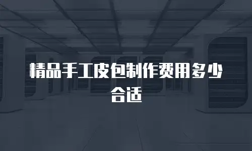 精品手工皮包制作费用多少合适