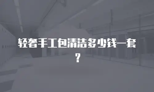 轻奢手工包清洁多少钱一套？