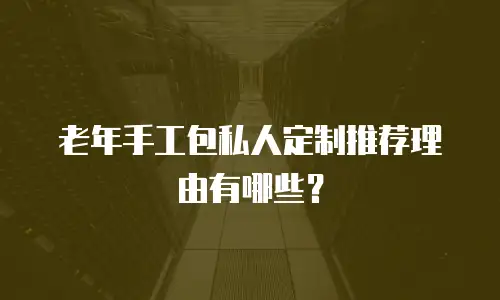 老年手工包私人定制推荐理由有哪些？