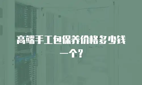 高端手工包保养价格多少钱一个？