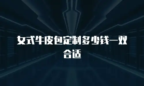 女式牛皮包定制多少钱一双合适