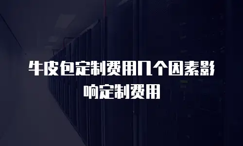 牛皮包定制费用几个因素影响定制费用
