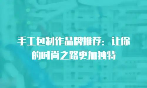 手工包制作品牌推荐：让你的时尚之路更加独特