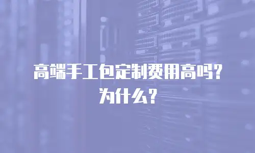 高端手工包定制费用高吗？为什么？