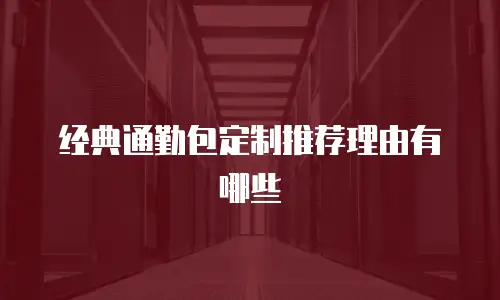 经典通勤包定制推荐理由有哪些
