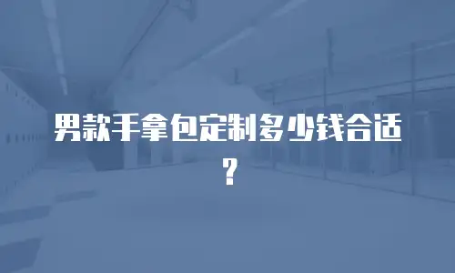 男款手拿包定制多少钱合适？