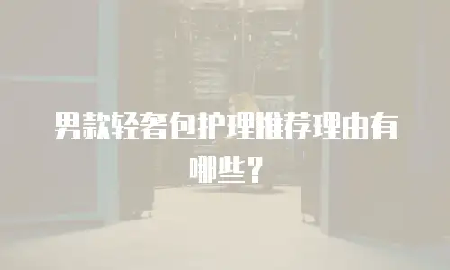 男款轻奢包护理推荐理由有哪些？