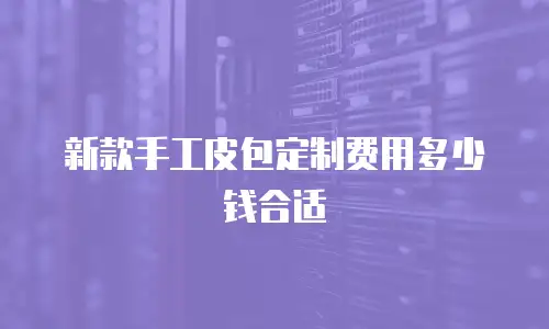 新款手工皮包定制费用多少钱合适