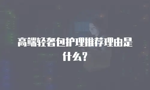 高端轻奢包护理推荐理由是什么？
