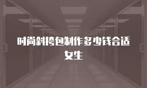 时尚斜挎包制作多少钱合适女生