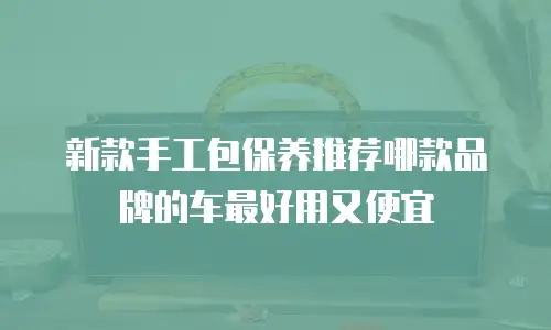 新款手工包保养推荐哪款品牌的车最好用又便宜