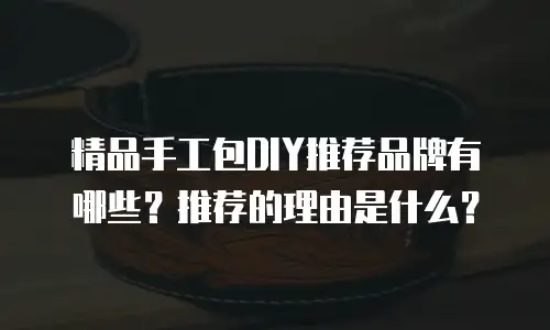 精品手工包DIY推荐品牌有哪些？推荐的理由是什么？