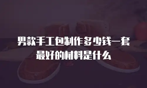 男款手工包制作多少钱一套最好的材料是什么