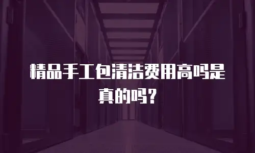精品手工包清洁费用高吗是真的吗？