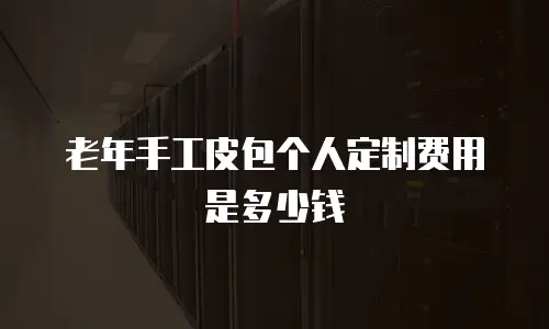 老年手工皮包个人定制费用是多少钱