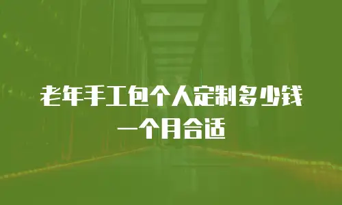 老年手工包个人定制多少钱一个月合适