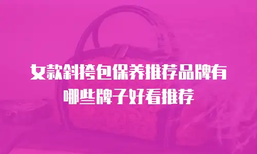 女款斜挎包保养推荐品牌有哪些牌子好看推荐