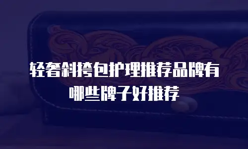 轻奢斜挎包护理推荐品牌有哪些牌子好推荐
