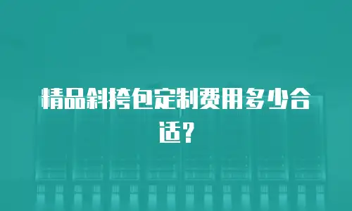 精品斜挎包定制费用多少合适？