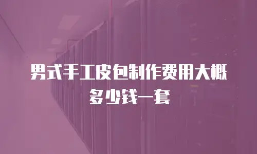 男式手工皮包制作费用大概多少钱一套