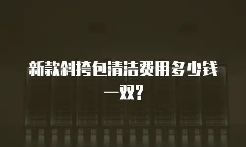 新款斜挎包清洁费用多少钱一双?