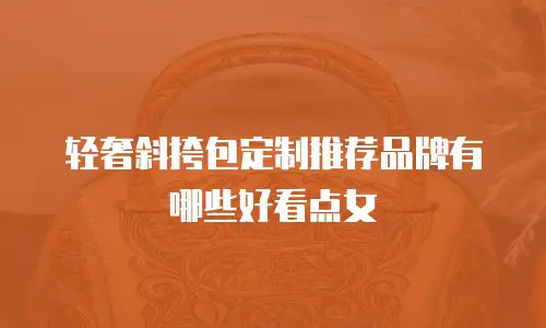 轻奢斜挎包定制推荐品牌有哪些好看点女