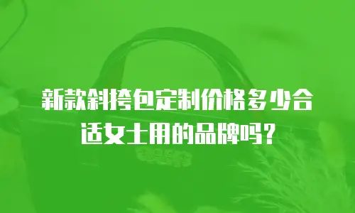 新款斜挎包定制价格多少合适女士用的品牌吗？
