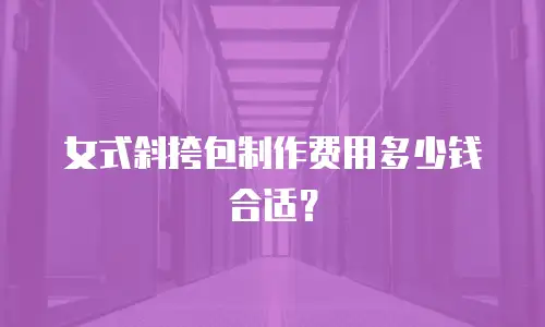 女式斜挎包制作费用多少钱合适？