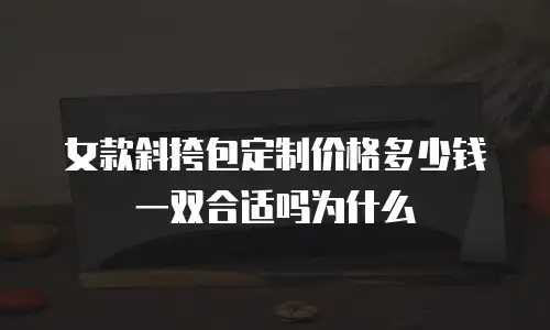 女款斜挎包定制价格多少钱一双合适吗为什么