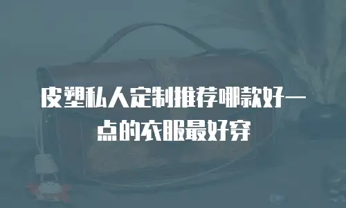 皮塑私人定制推荐哪款好一点的衣服最好穿