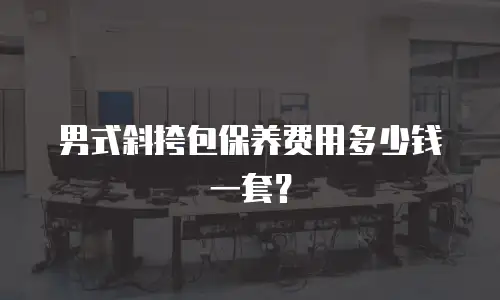  男式斜挎包保养费用多少钱一套？