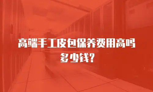高端手工皮包保养费用高吗多少钱？
