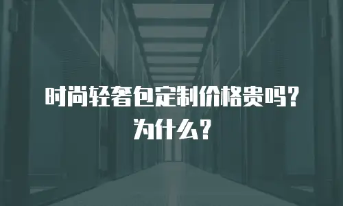 时尚轻奢包定制价格贵吗？为什么？