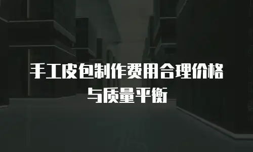  手工皮包制作费用合理价格与质量平衡