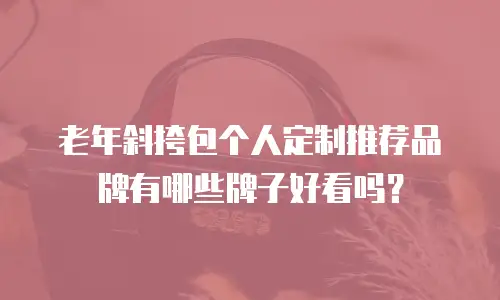 老年斜挎包个人定制推荐品牌有哪些牌子好看吗？