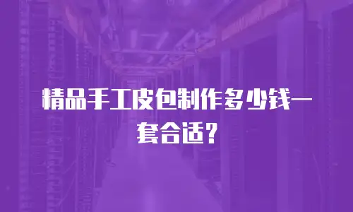 精品手工皮包制作多少钱一套合适？