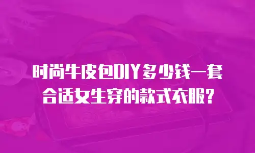 时尚牛皮包DIY多少钱一套合适女生穿的款式衣服？