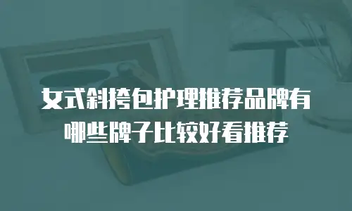 女式斜挎包护理推荐品牌有哪些牌子比较好看推荐