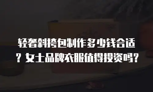 轻奢斜挎包制作多少钱合适？女士品牌衣服值得投资吗？