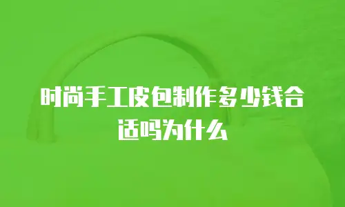时尚手工皮包制作多少钱合适吗为什么