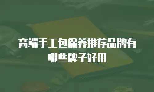 高端手工包保养推荐品牌有哪些牌子好用
